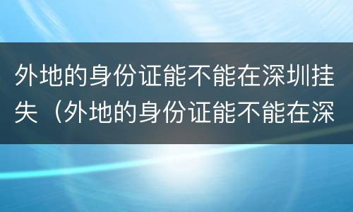 外地的身份证能不能在深圳挂失（外地的身份证能不能在深圳挂失呢）