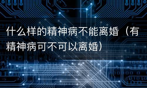 什么样的精神病不能离婚（有精神病可不可以离婚）