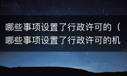 哪些事项设置了行政许可的（哪些事项设置了行政许可的机关）
