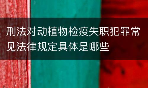 刑法对动植物检疫失职犯罪常见法律规定具体是哪些