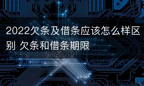 2022欠条及借条应该怎么样区别 欠条和借条期限