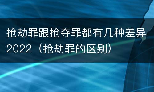 抢劫罪跟抢夺罪都有几种差异2022（抢劫罪的区别）