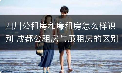 四川公租房和廉租房怎么样识别 成都公租房与廉租房的区别