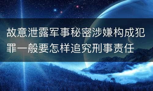 故意泄露军事秘密涉嫌构成犯罪一般要怎样追究刑事责任
