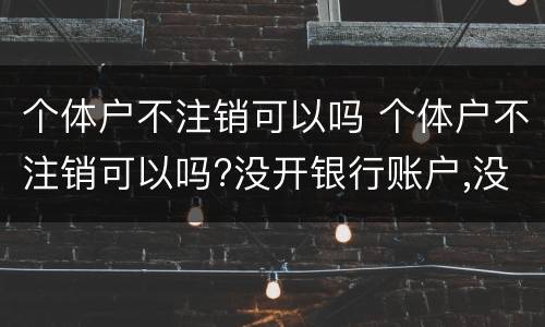 个体户不注销可以吗 个体户不注销可以吗?没开银行账户,没登记税务