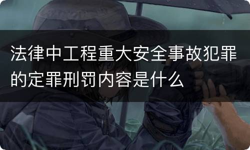 法律中工程重大安全事故犯罪的定罪刑罚内容是什么