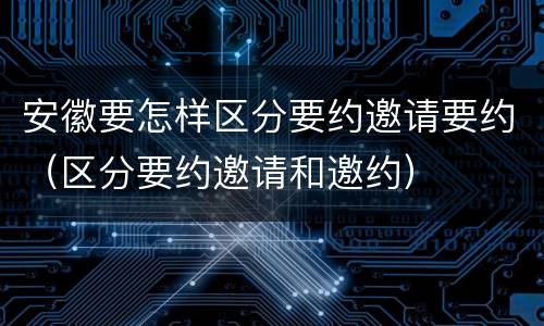 安徽要怎样区分要约邀请要约（区分要约邀请和邀约）
