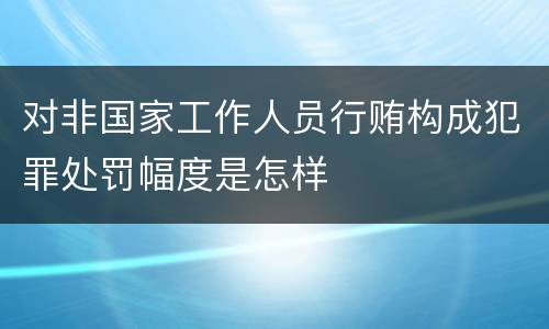 对非国家工作人员行贿构成犯罪处罚幅度是怎样