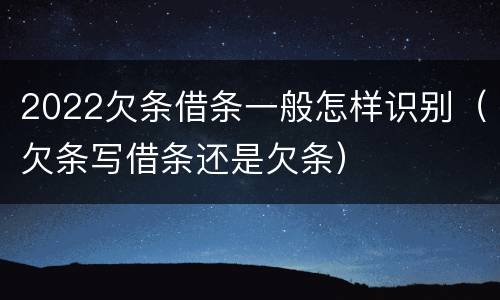 2022欠条借条一般怎样识别（欠条写借条还是欠条）