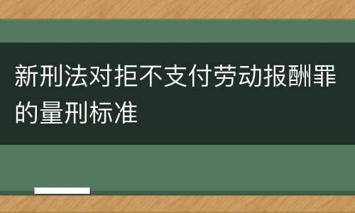 新刑法对拒不支付劳动报酬罪的量刑标准