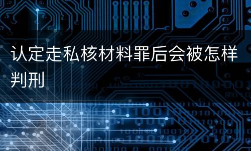 认定走私核材料罪后会被怎样判刑
