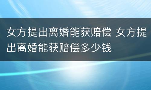 女方提出离婚能获赔偿 女方提出离婚能获赔偿多少钱