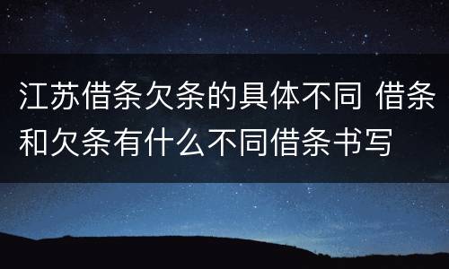 江苏借条欠条的具体不同 借条和欠条有什么不同借条书写