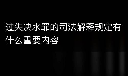 过失决水罪的司法解释规定有什么重要内容