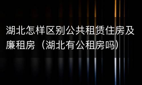 湖北怎样区别公共租赁住房及廉租房（湖北有公租房吗）