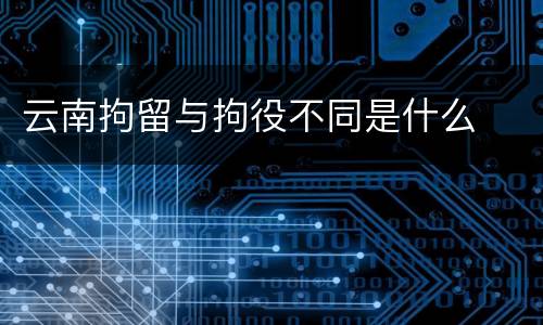 云南拘留与拘役不同是什么