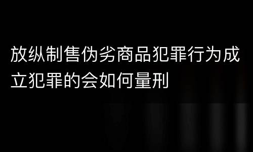 放纵制售伪劣商品犯罪行为成立犯罪的会如何量刑