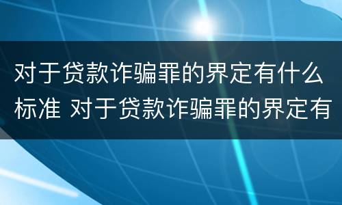 对于贷款诈骗罪的界定有什么标准 对于贷款诈骗罪的界定有什么标准和要求