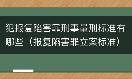 犯报复陷害罪刑事量刑标准有哪些（报复陷害罪立案标准）