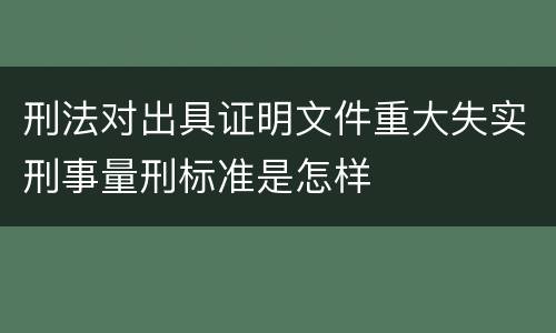 刑法对出具证明文件重大失实刑事量刑标准是怎样