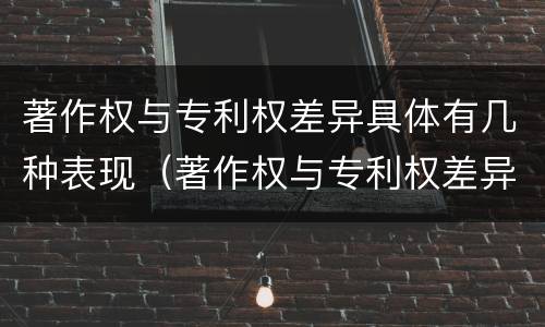 著作权与专利权差异具体有几种表现（著作权与专利权差异具体有几种表现方式）