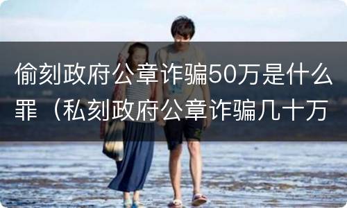 偷刻政府公章诈骗50万是什么罪（私刻政府公章诈骗几十万）