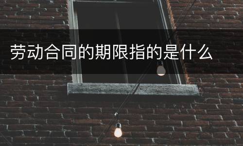 劳动合同的期限指的是什么