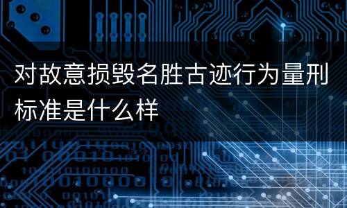 对故意损毁名胜古迹行为量刑标准是什么样