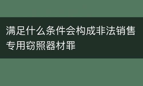 满足什么条件会构成非法销售专用窃照器材罪