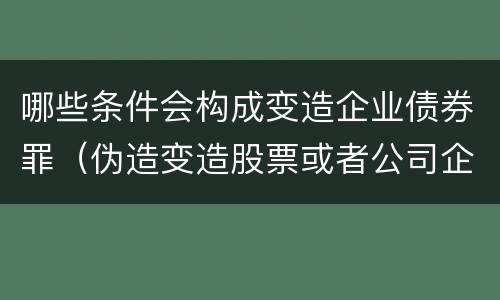 哪些条件会构成变造企业债券罪（伪造变造股票或者公司企业债券）