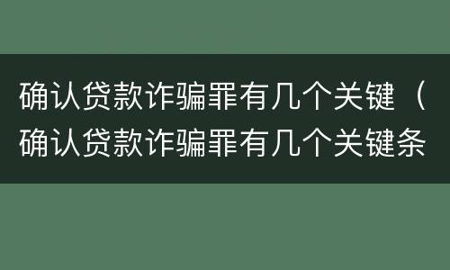 确认贷款诈骗罪有几个关键（确认贷款诈骗罪有几个关键条件）