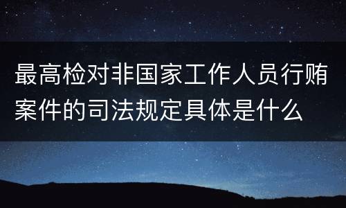 最高检对非国家工作人员行贿案件的司法规定具体是什么