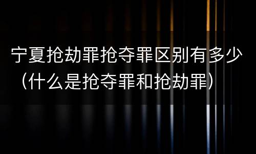 宁夏抢劫罪抢夺罪区别有多少（什么是抢夺罪和抢劫罪）