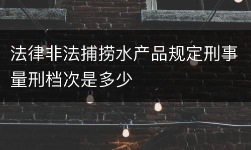 法律非法捕捞水产品规定刑事量刑档次是多少