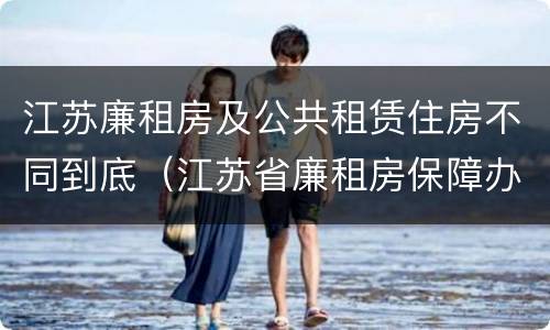 江苏廉租房及公共租赁住房不同到底（江苏省廉租房保障办法）