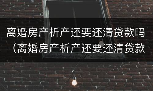 离婚房产析产还要还清贷款吗（离婚房产析产还要还清贷款吗）