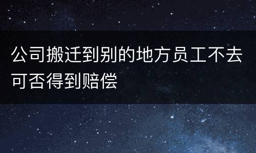 公司搬迁到别的地方员工不去可否得到赔偿