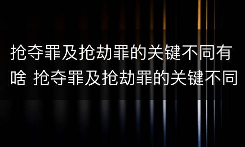 抢夺罪及抢劫罪的关键不同有啥 抢夺罪及抢劫罪的关键不同有啥区别