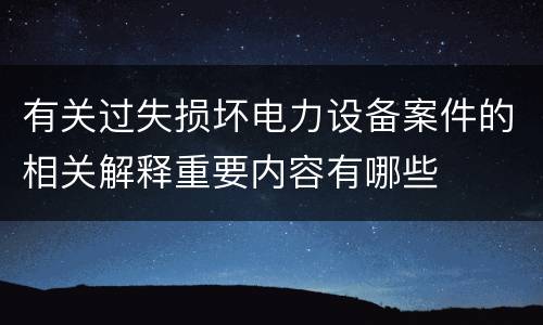 有关过失损坏电力设备案件的相关解释重要内容有哪些