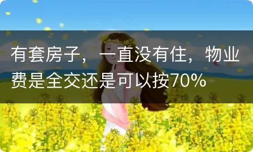 有套房子，一直没有住，物业费是全交还是可以按70%