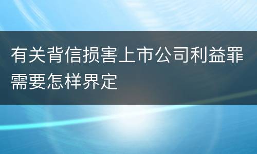 有关背信损害上市公司利益罪需要怎样界定