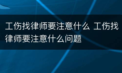 工伤找律师要注意什么 工伤找律师要注意什么问题