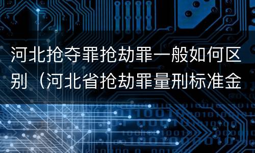 河北抢夺罪抢劫罪一般如何区别（河北省抢劫罪量刑标准金额）