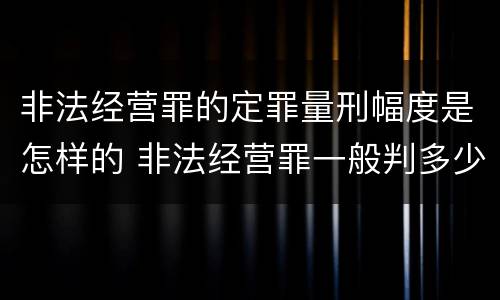 非法经营罪的定罪量刑幅度是怎样的 非法经营罪一般判多少年