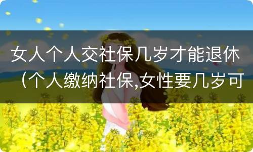 女人个人交社保几岁才能退休（个人缴纳社保,女性要几岁可以退休）