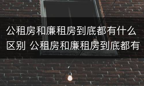 公租房和廉租房到底都有什么区别 公租房和廉租房到底都有什么区别呢