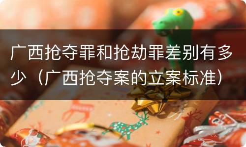 广西抢夺罪和抢劫罪差别有多少（广西抢夺案的立案标准）