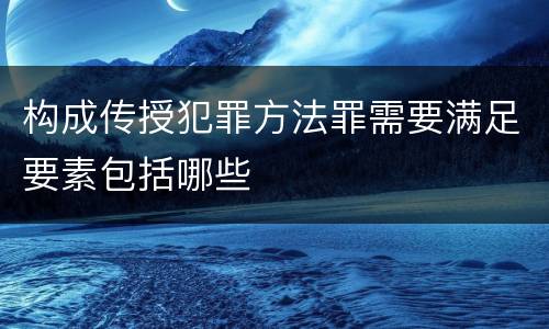 构成传授犯罪方法罪需要满足要素包括哪些