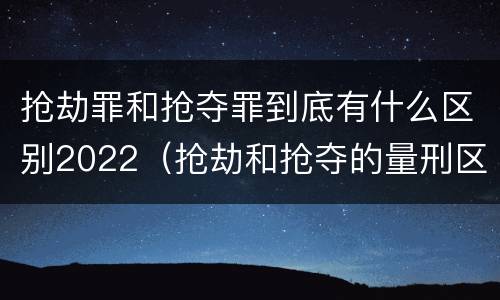 抢劫罪和抢夺罪到底有什么区别2022（抢劫和抢夺的量刑区别）