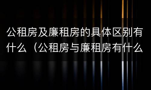 公租房及廉租房的具体区别有什么（公租房与廉租房有什么区别?）